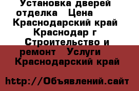 Установка дверей, отделка › Цена ­ 18 - Краснодарский край, Краснодар г. Строительство и ремонт » Услуги   . Краснодарский край